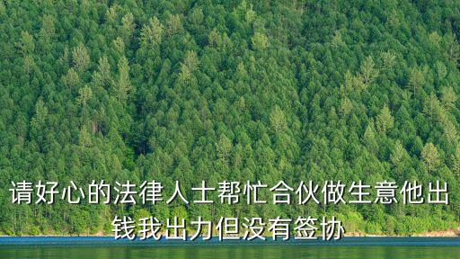 請(qǐng)好心的法律人士幫忙合伙做生意他出錢我出力但沒有簽協(xié)