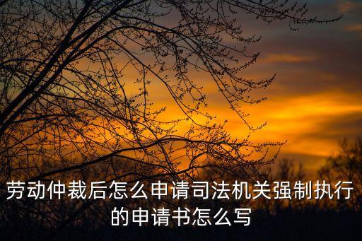 勞動仲裁后怎么申請司法機(jī)關(guān)強(qiáng)制執(zhí)行的申請書怎么寫