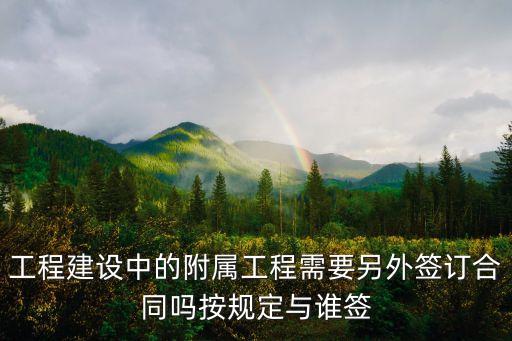 附屬合同的法律規(guī)定，工程建設(shè)中的附屬工程需要另外簽訂合同嗎按規(guī)定與誰(shuí)簽