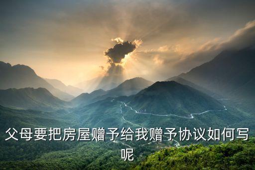 財(cái)產(chǎn)贈(zèng)與子女協(xié)議書怎么寫才有效，父母要把房屋贈(zèng)予給我贈(zèng)予協(xié)議如何寫呢
