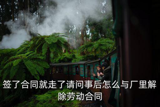 簽了合同就走了請問事后怎么與廠里解除勞動合同