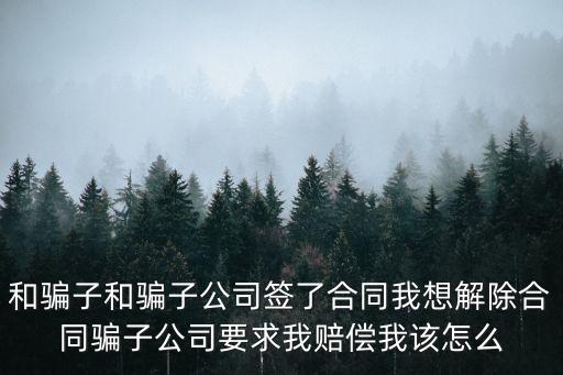 和騙子和騙子公司簽了合同我想解除合同騙子公司要求我賠償我該怎么
