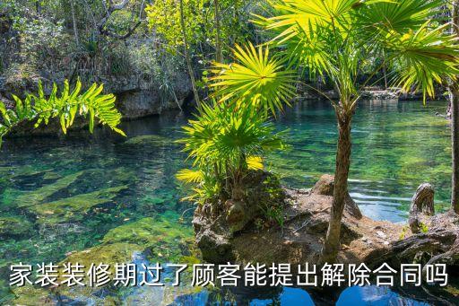 家裝裝修期過了顧客能提出解除合同嗎
