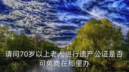 請(qǐng)問(wèn)70歲以上老人進(jìn)行遺產(chǎn)公證是否可免費(fèi)在那里辦