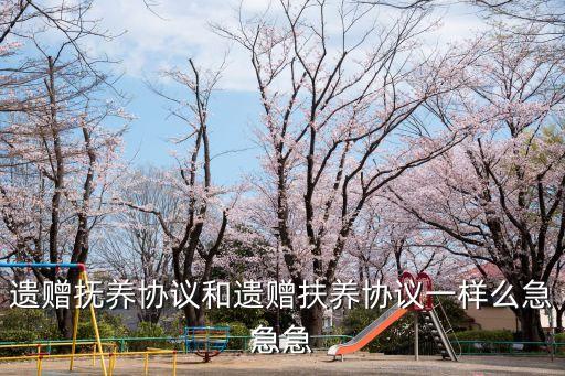 遺贈撫養(yǎng)協(xié)議和遺贈扶養(yǎng)協(xié)議一樣么急急急
