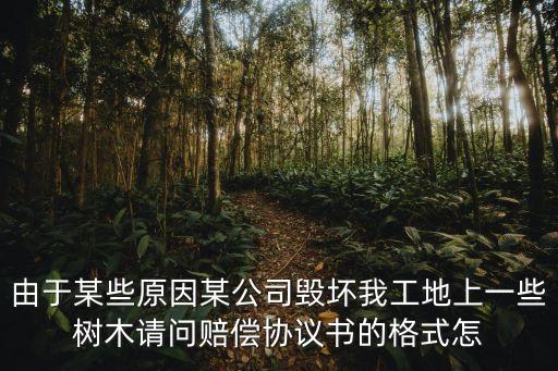 由于某些原因某公司毀壞我工地上一些樹木請問賠償協(xié)議書的格式怎