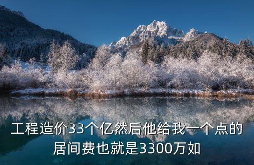 工程造價33個億然后他給我一個點的居間費也就是3300萬如