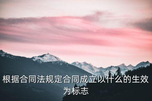 產(chǎn)生合同法律關(guān)系的標(biāo)志，根據(jù)合同法規(guī)定合同成立以什么的生效為標(biāo)志