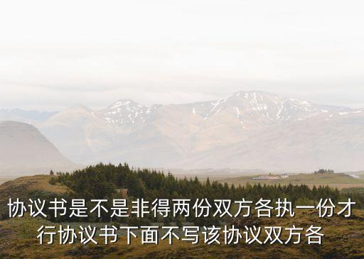 協(xié)議書是不是非得兩份雙方各執(zhí)一份才行協(xié)議書下面不寫該協(xié)議雙方各