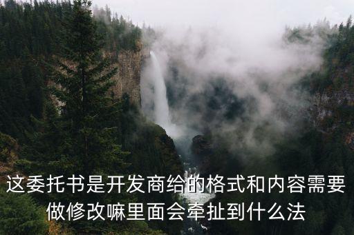 這委托書是開發(fā)商給的格式和內容需要做修改嘛里面會牽扯到什么法