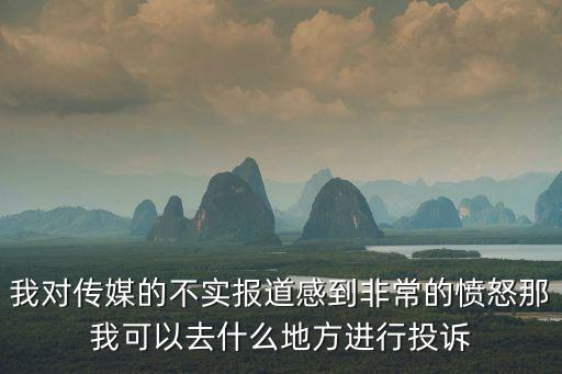 我對傳媒的不實報道感到非常的憤怒那我可以去什么地方進行投訴