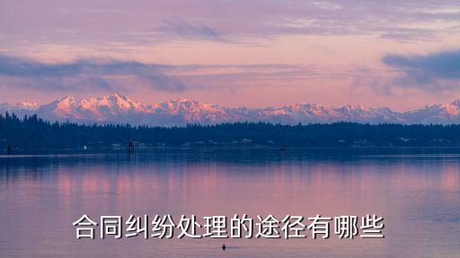 合同糾紛的解決方法有哪些，合同糾紛怎么處理最好