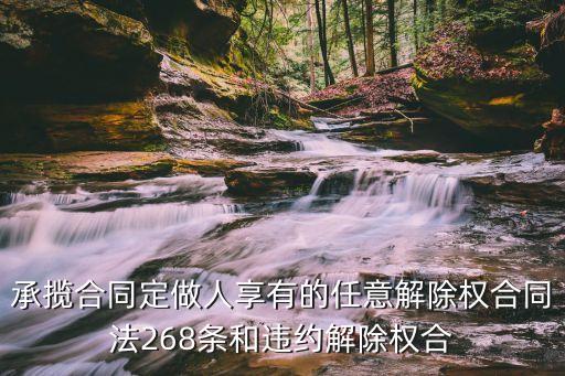 定作合同任意解除權(quán)，承攬合同定做人享有的任意解除權(quán)合同法268條和違約解除權(quán)合