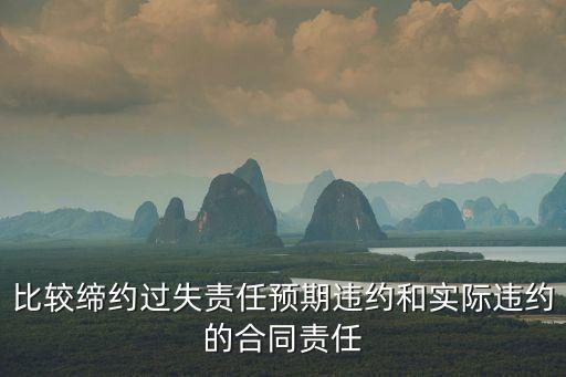 比較締約過失責(zé)任預(yù)期違約和實(shí)際違約的合同責(zé)任