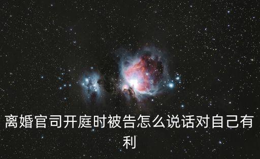 離婚官司開庭時(shí)被告怎么說(shuō)話對(duì)自己有利