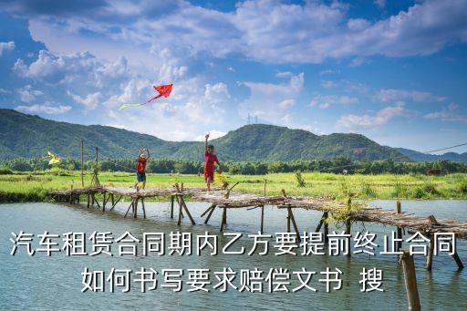 租車終止合同協(xié)議書，汽車租賃合同期內(nèi)乙方要提前終止合同如何書寫要求賠償文書  搜