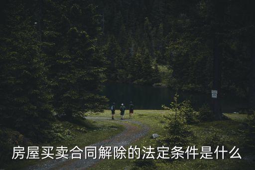 解除買賣合同的法律依據(jù)，房屋買賣合同解除的法定條件是什么