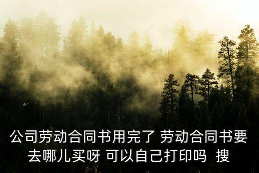 公司勞動(dòng)合同書用完了 勞動(dòng)合同書要去哪兒買呀 可以自己打印嗎  搜