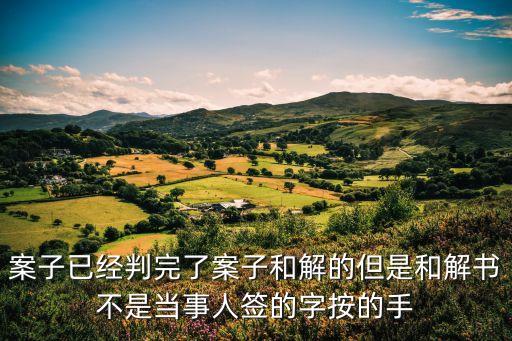 案子已經(jīng)判完了案子和解的但是和解書(shū)不是當(dāng)事人簽的字按的手