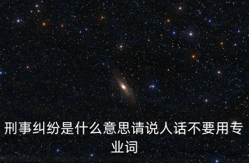 刑事糾紛是什么意思請說人話不要用專業(yè)詞