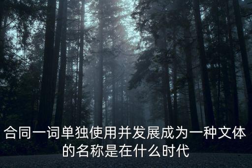 合同二字的由來，合同一詞單獨使用并發(fā)展成為一種文體的名稱是在什么時代