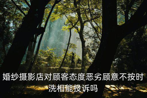 婚紗攝影店對(duì)顧客態(tài)度惡劣顧意不按時(shí)洗相能投訴嗎