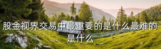 股金視界交易中最重要的是什么最難的是什么