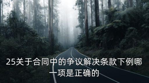 25關(guān)于合同中的爭議解決條款下例哪一項是正確的
