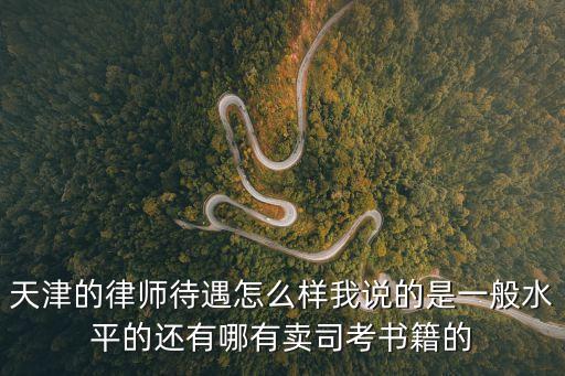 天津的律師待遇怎么樣我說(shuō)的是一般水平的還有哪有賣(mài)司考書(shū)籍的