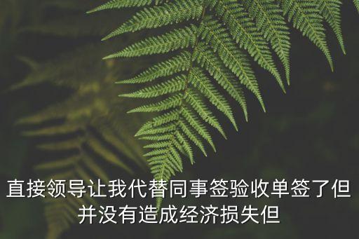 領(lǐng)導讓我在驗收單簽字，公司里領(lǐng)導叫代替別人在驗收單上簽字無奈簽了但并沒造成財產(chǎn)