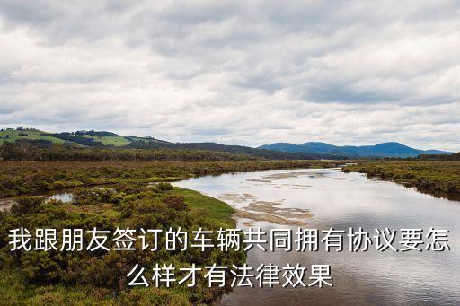 我跟朋友簽訂的車輛共同擁有協(xié)議要怎么樣才有法律效果
