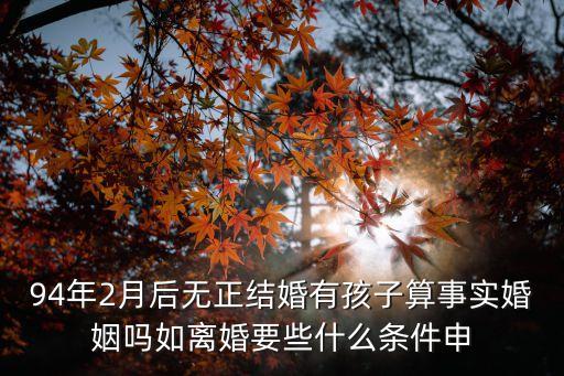 事實婚姻的認(rèn)定1994年以后，94年2月后無正結(jié)婚有孩子算事實婚姻嗎如離婚要些什么條件申