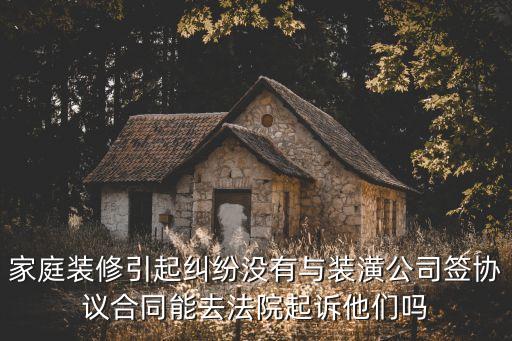 家庭裝修引起糾紛沒(méi)有與裝潢公司簽協(xié)議合同能去法院起訴他們嗎