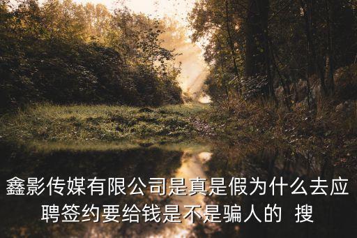 鑫影傳媒有限公司是真是假為什么去應聘簽約要給錢是不是騙人的  搜