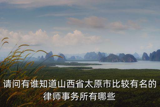 太原合同法律師有哪些公司，請問有誰知道山西省太原市比較有名的律師事務(wù)所有哪些