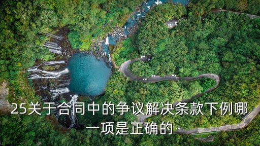 25關于合同中的爭議解決條款下例哪一項是正確的