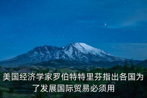 美國經(jīng)濟學家羅伯特特里芬指出各國為了發(fā)展國際貿(mào)易必須用