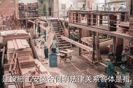 建設(shè)施工安裝合同的法律關(guān)系客體是指