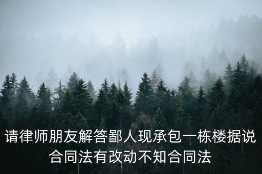 請律師朋友解答鄙人現(xiàn)承包一棟樓據(jù)說合同法有改動不知合同法