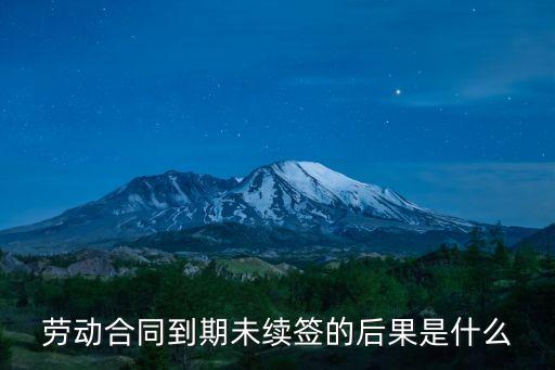 合同不續(xù)簽法律后果有哪些，勞動合同到期未續(xù)簽的后果是什么