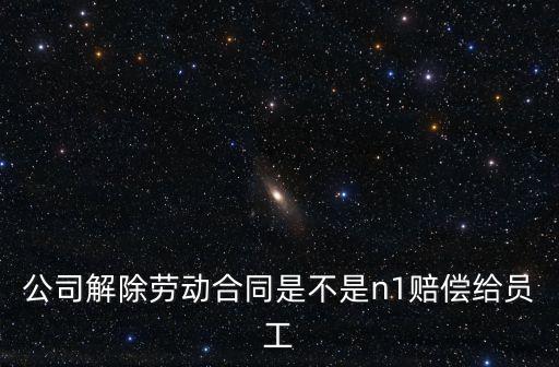 公司解除勞動合同是不是n1賠償給員工
