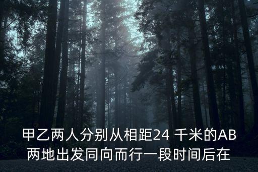 甲乙兩人分別從相距24 千米的AB兩地出發(fā)同向而行一段時(shí)間后在