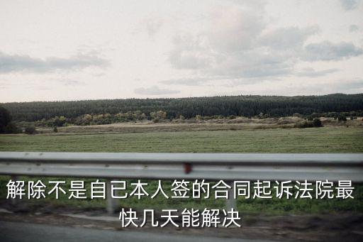 解除不是自已本人簽的合同起訴法院最快幾天能解決
