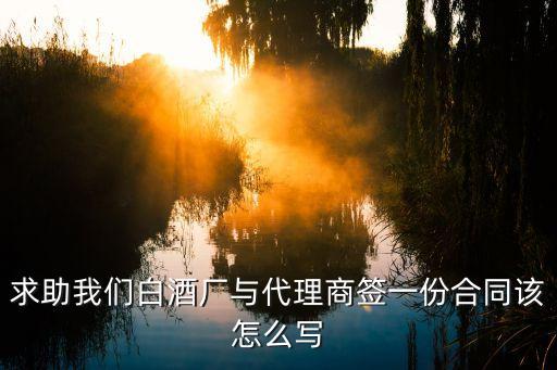 求助我們白酒廠與代理商簽一份合同該怎么寫