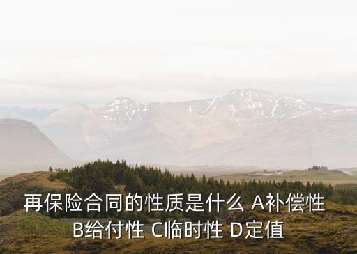 再保險合同具有什么性質(zhì)，再保險合同的性質(zhì)是什么 A補償性 B給付性 C臨時性 D定值