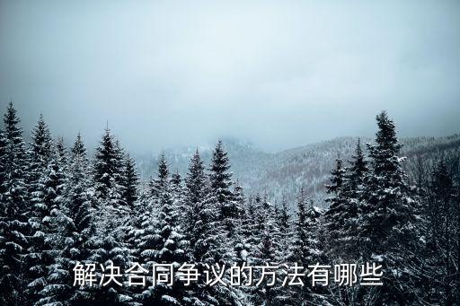 常見(jiàn)的合同糾紛及處理方法有哪些，解決合同爭(zhēng)議的方法有哪些