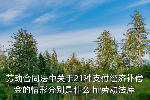 勞動合同法中關(guān)于21種支付經(jīng)濟補償金的情形分別是什么 hr勞動法庫