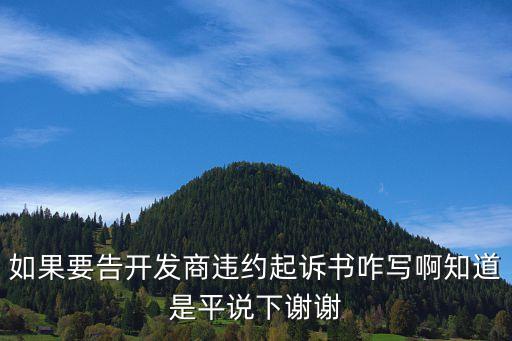 個(gè)人起訴開發(fā)商違約訴狀范本，如果要告開發(fā)商違約起訴書咋寫啊知道是平說下謝謝