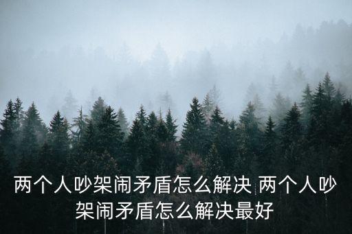 兩個(gè)人吵架鬧矛盾怎么解決 兩個(gè)人吵架鬧矛盾怎么解決最好