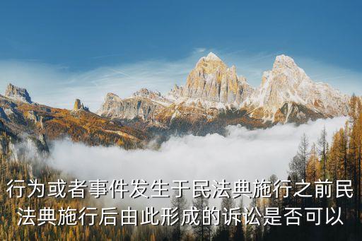 民法典生效前的行為，行為或者事件發(fā)生于民法典施行之前民法典施行后由此形成的訴訟是否可以